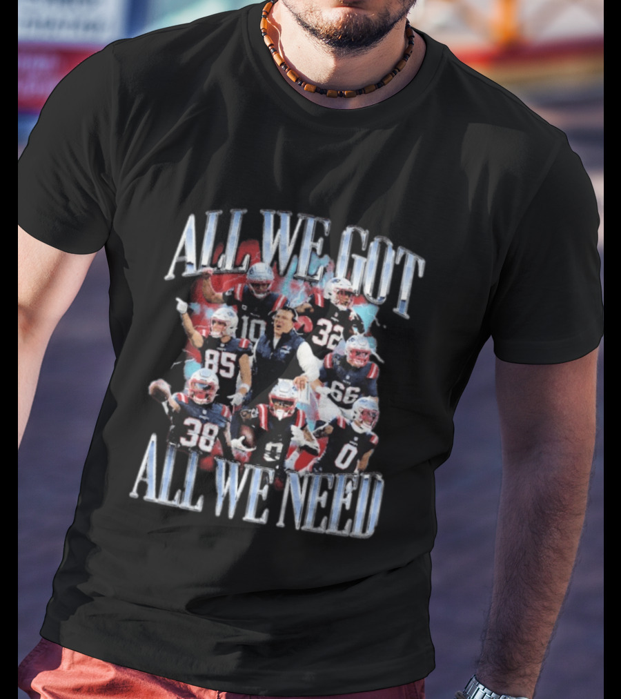New England Patriots All We Got All We Need Team Unity Fan T-Shirt