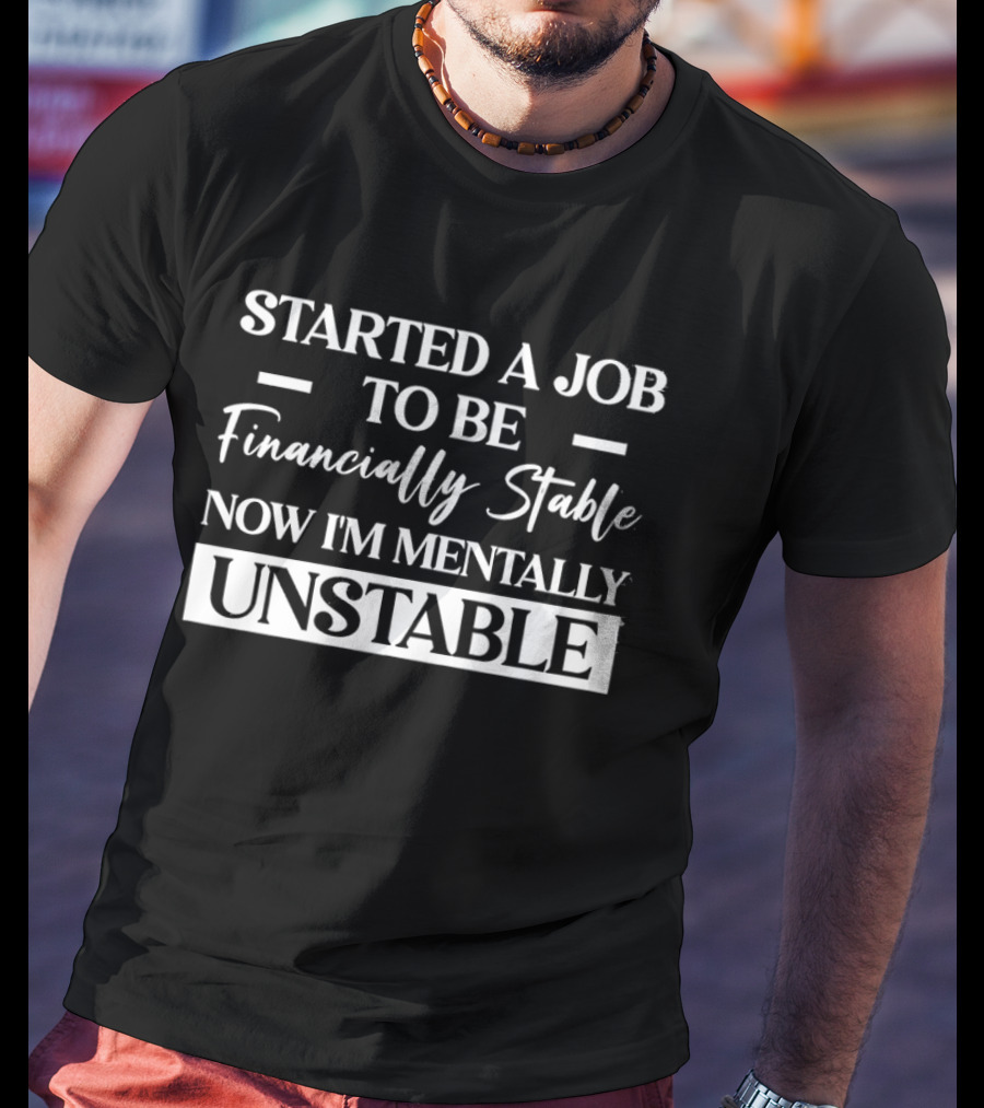 Started A Job To Be Financially Stable Now I'm Mentally Unstable T-Shirt