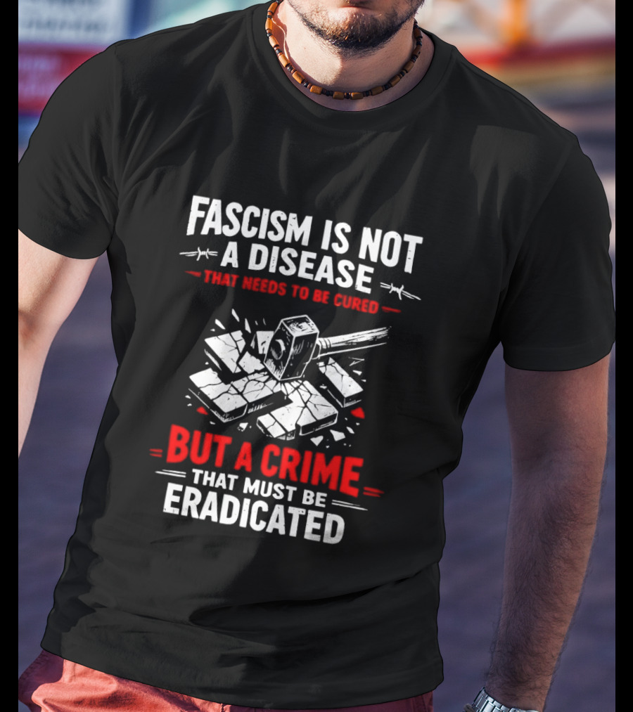 Fascism Is Not A Disease That Needs To Be Cured But A Crime That Must Be Eradicated T-Shirt