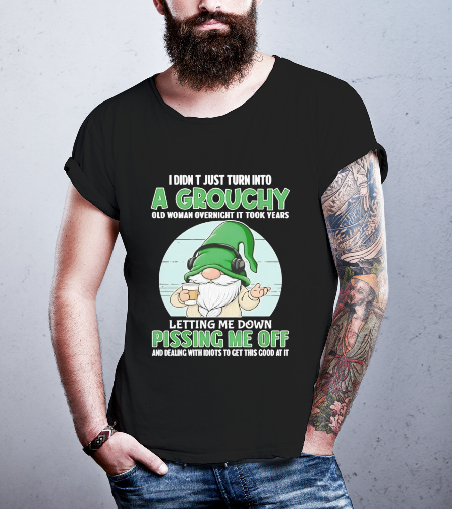 I Didn't Just Turn Into A Grouchy Old Woman Overnight Gnome Letting Me Down Pissing Me Off T-Shirt