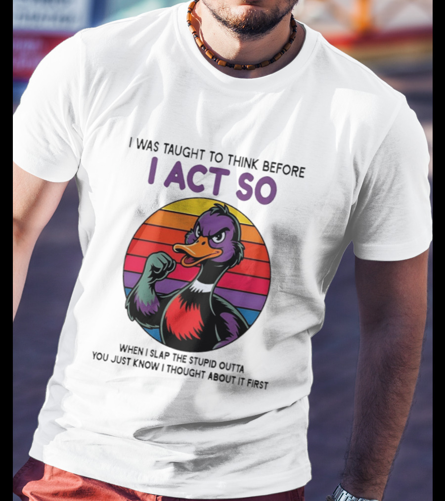 I Was Taught To Think Before I Act So Duck Humor Slap The Stupid Outta You T-Shirt