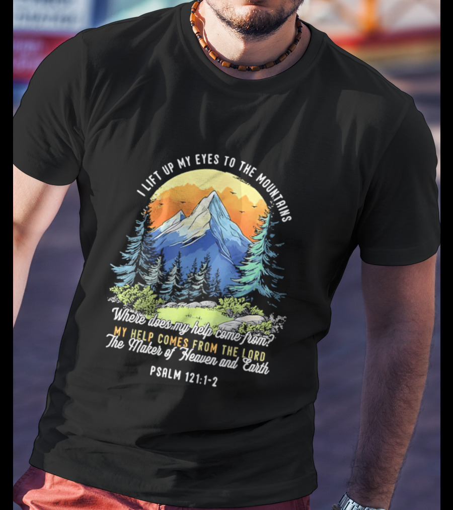 I Lift Up My Eyes To The Mountains Psalm 121 1 2 My Help Comes From The Lord Maker Of Heaven And Earth T-Shirt