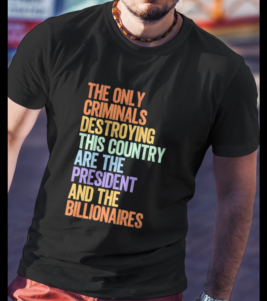 The Only Criminals Destroying This Country Are The President And The Billionaires T-Shirt