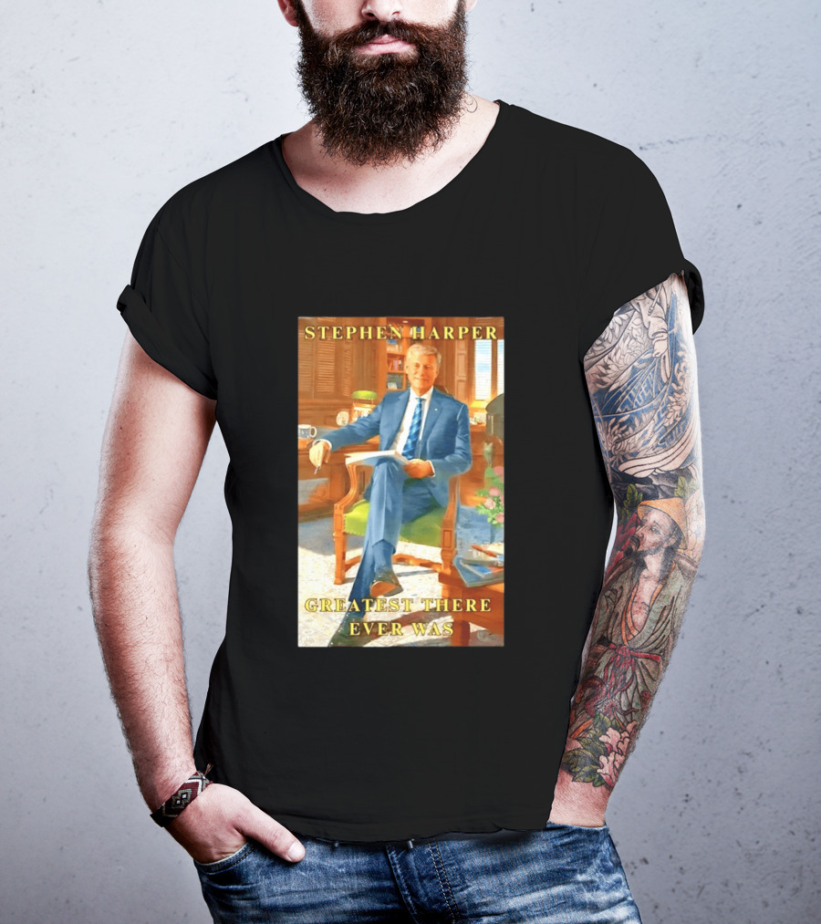 Stephen Harper Greatest There Ever Was T-Shirt