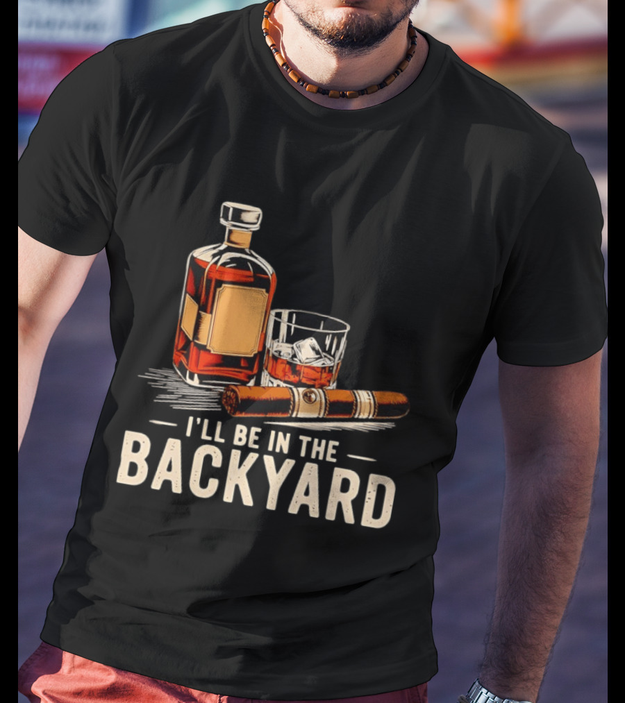 Whiskey Cigar I'll Be In The Backyard T-Shirt