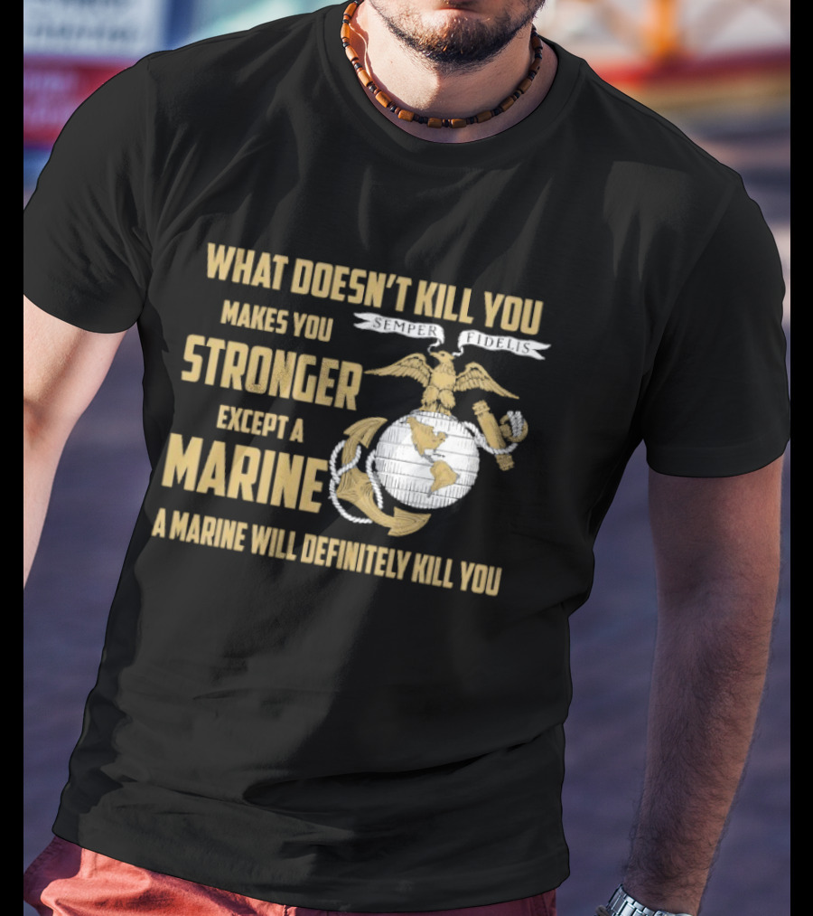 What Doesn't Kill You Makes You Stronger Except A Marine A Marine Will Definitely Kill You United States Marine Corps T-Shirt