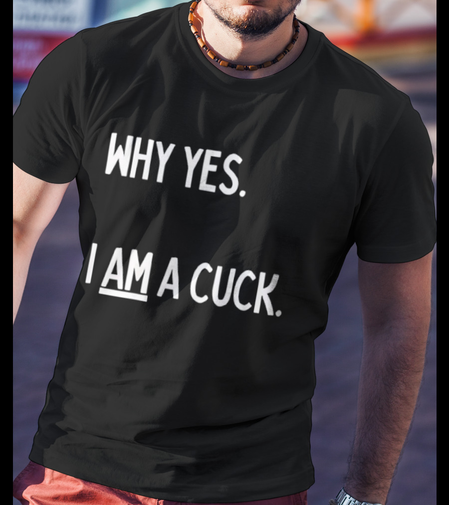 Why Yes I Am A Cuck T-Shirt