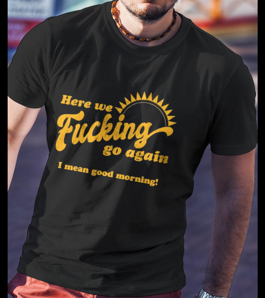 Here We Fucking Go Again I Mean Good Morning Yellow Sunburst T-Shirt