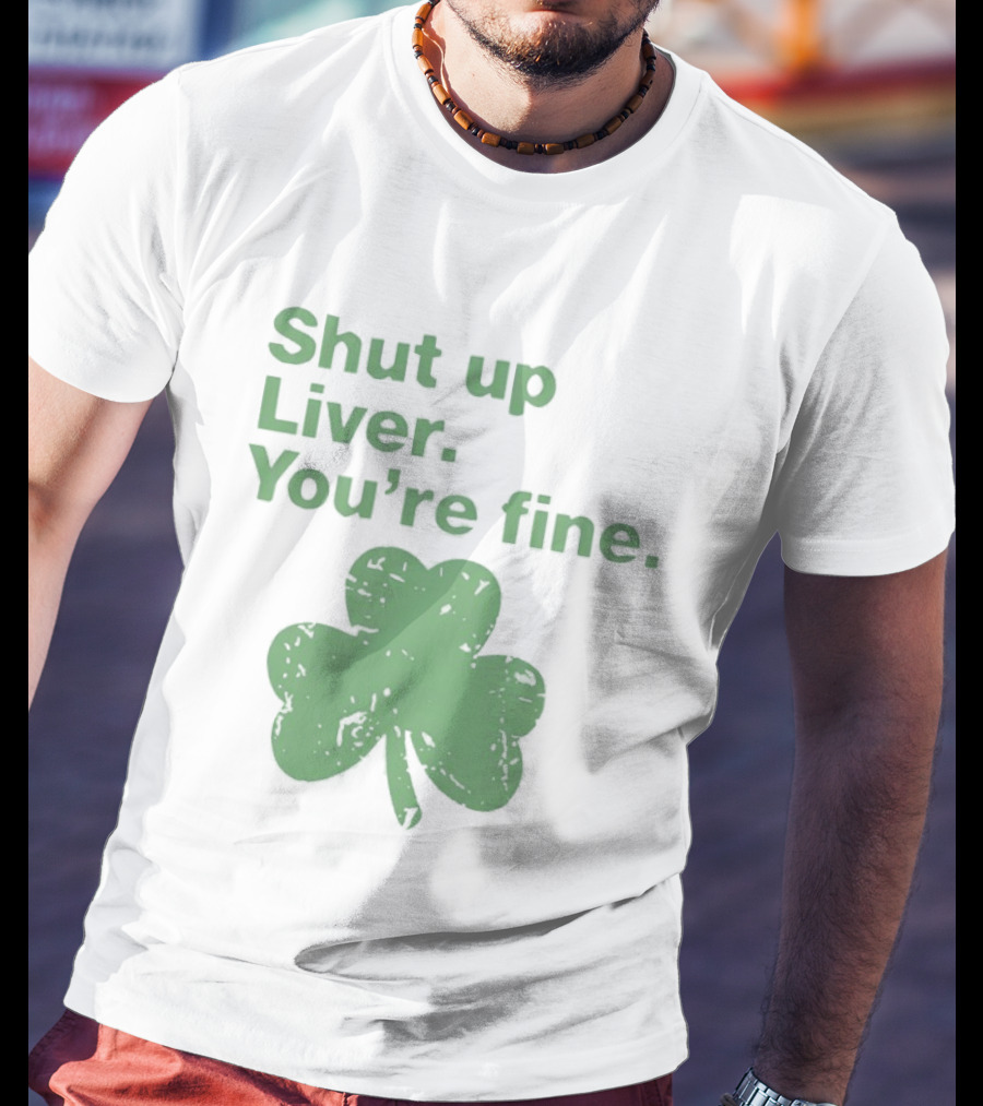 Shut Up Liver You're Fine Green Shamrock St. Patrick's Day T-Shirt
