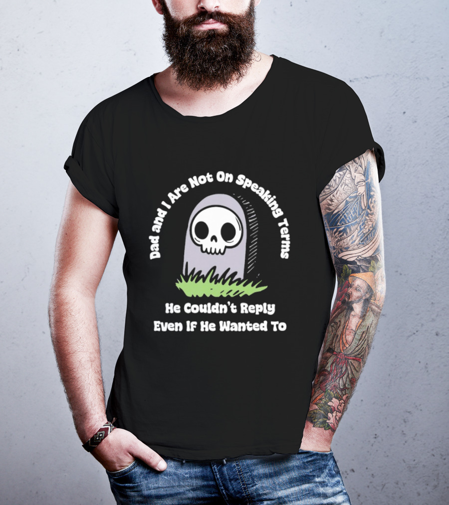 Dad And I Are Not On Speaking Terms He Couldn't Reply Even If He Wanted To Skull Tombstone T-Shirt