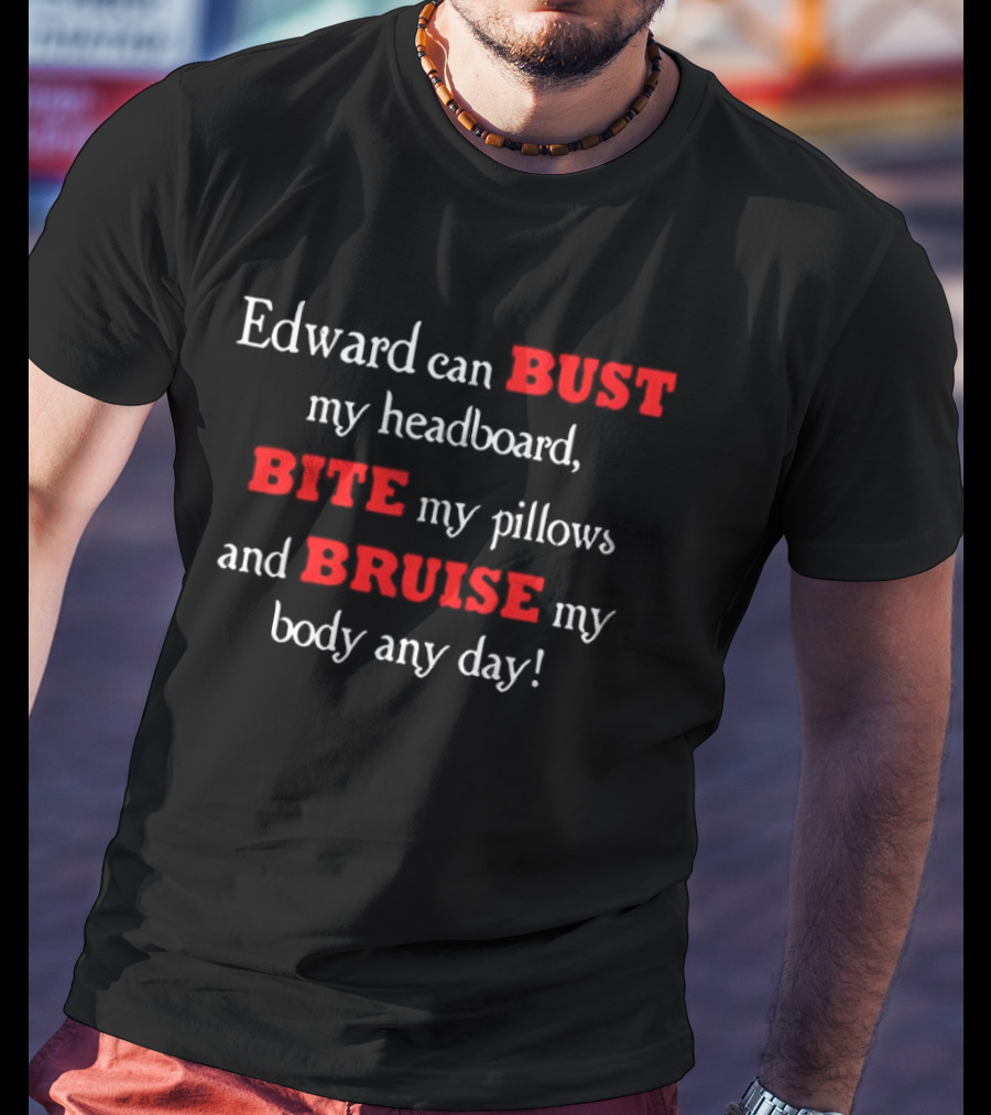 Edward Can Bust My Headboard Bite My Pillows And Bruise My Body Any Day T-Shirt
