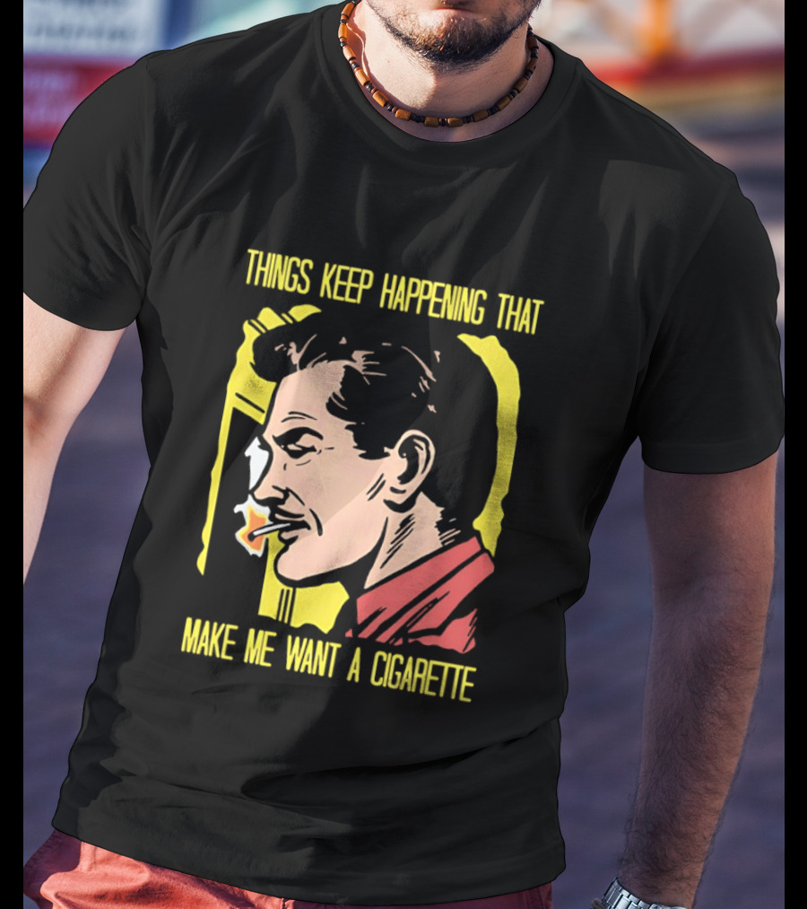 Things Keep Happening That Make Me Want A Cigarette Smoking Man T-Shirt