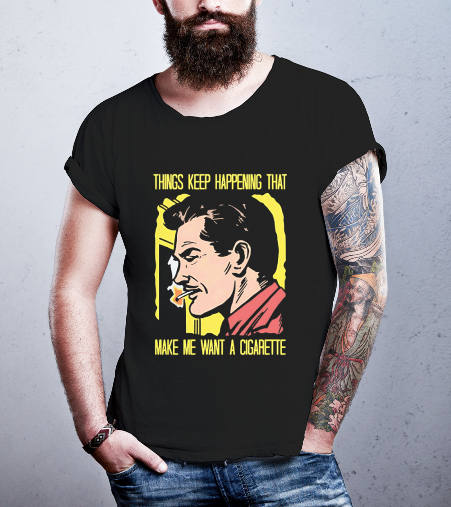 Things Keep Happening That Make Me Want A Cigarette Smoking Man T-Shirt
