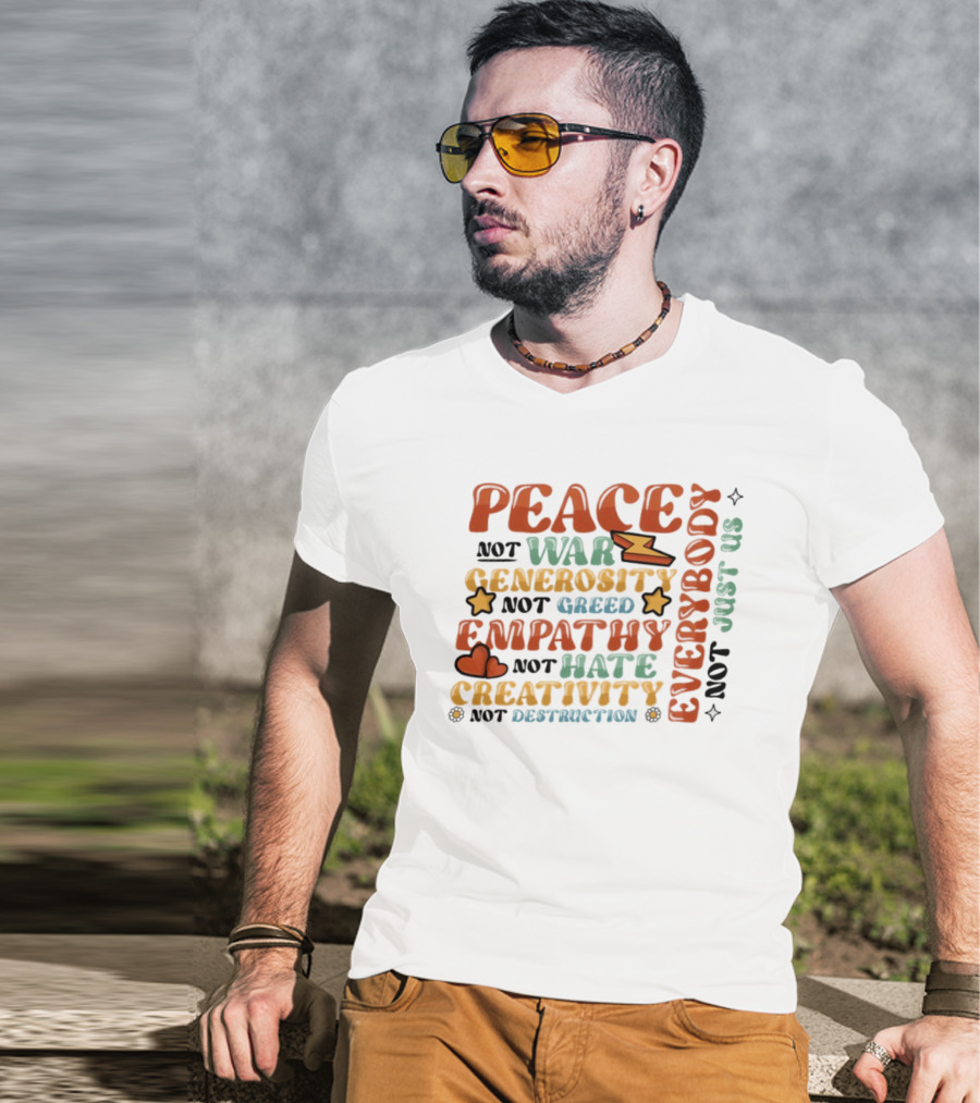 Peace Not War Generosity Not Greed Empathy Not Hate Creativity Not Destruction Everybody Not Just Us T-Shirt