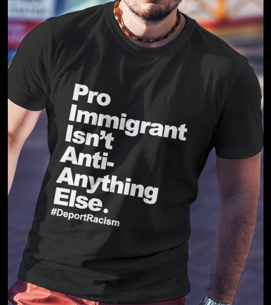 Pro Immigrant Isn't Anti Anything Else Deport Racism T-Shirt