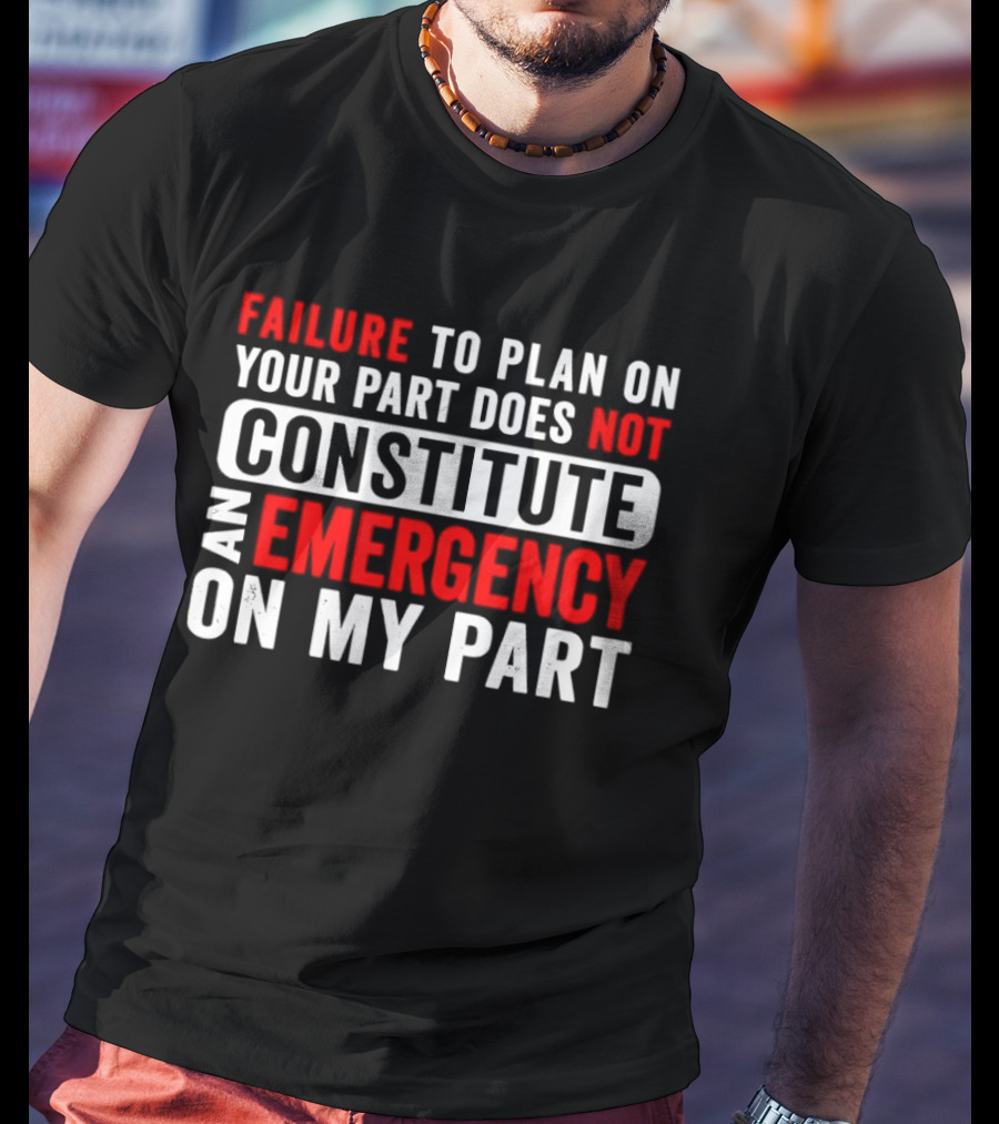 Failure To Plan On Your Part Does Not Constitute An Emergency On My Part T-Shirt