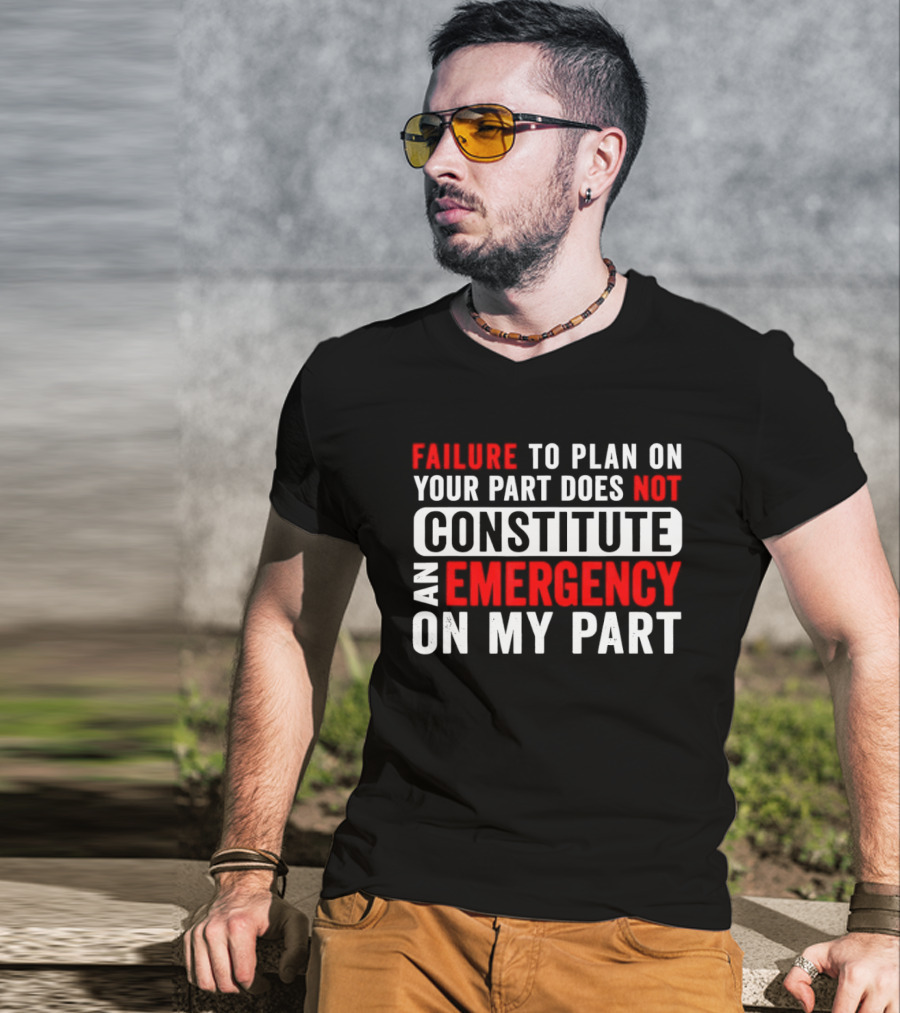 Failure To Plan On Your Part Does Not Constitute An Emergency On My Part T-Shirt