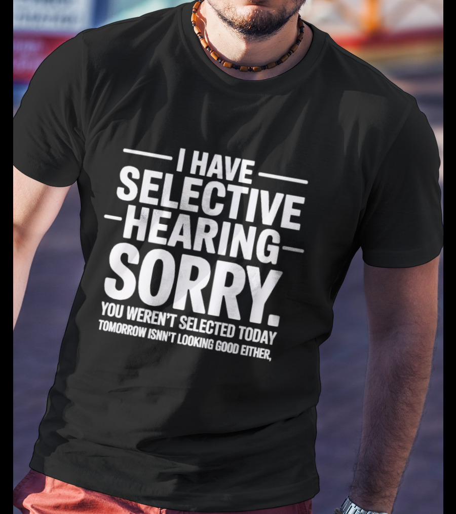 I Have Selective Hearing Sorry You Weren't Selected Today Tomorrow Isn't Looking Good Either T-Shirt