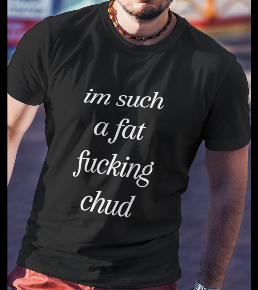 Im Such A Fat Fucking Chud T-Shirt