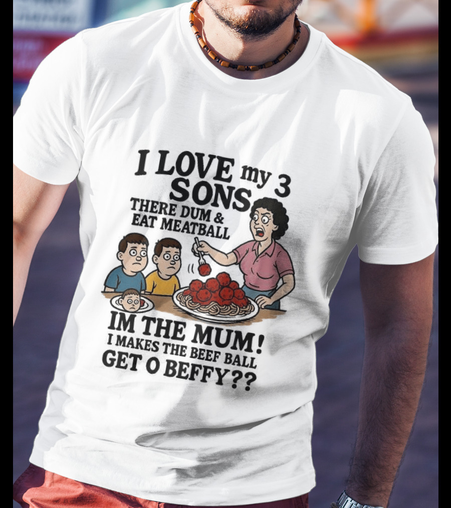 I Love My 3 Sons There Dum And Eat Meatball Im The Mum Can You Hear Them Get Beefy T-Shirt