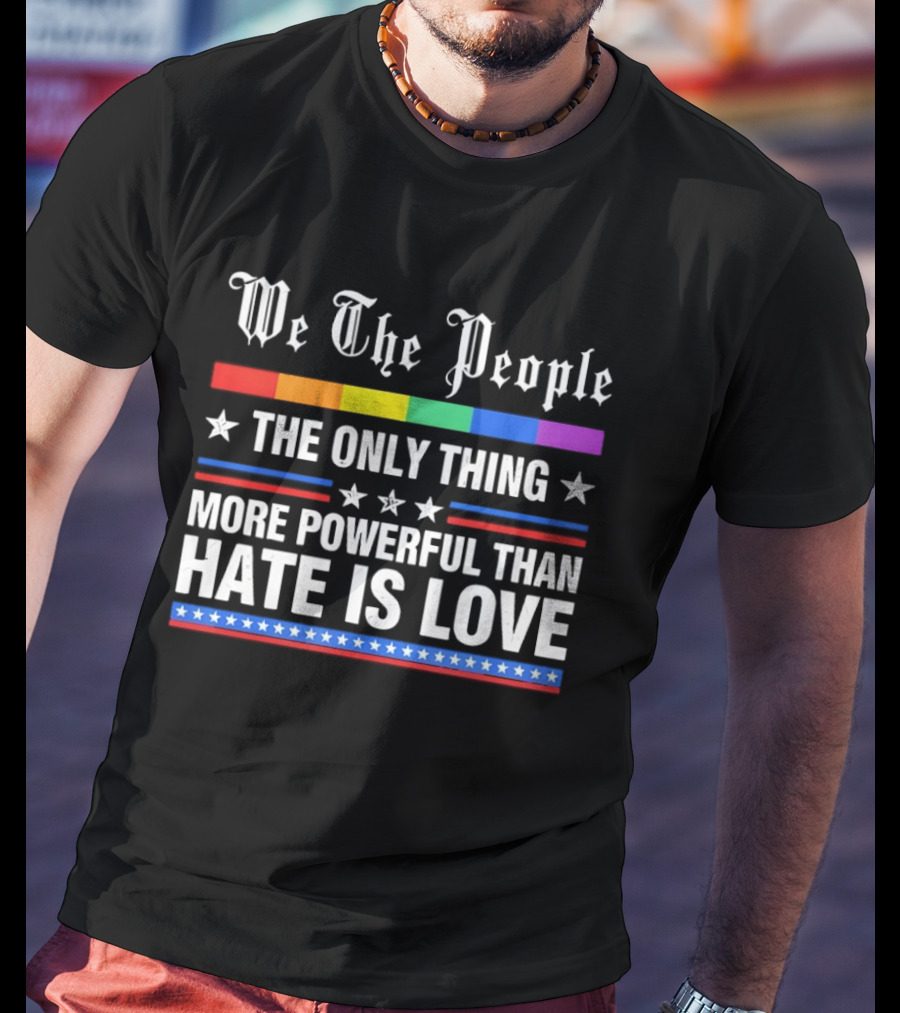 We The People Rainbow Flag The Only Thing More Powerful Than Hate Is Love T-Shirt
