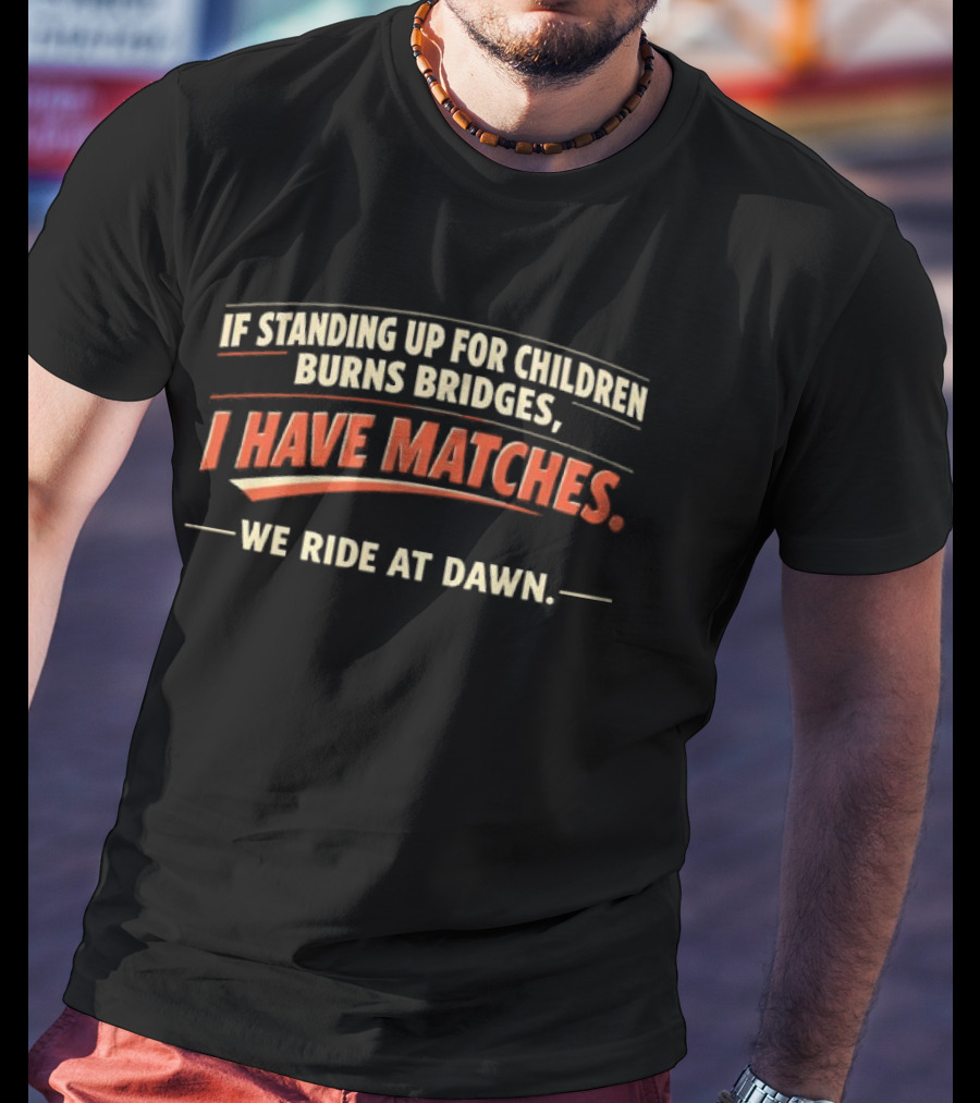 If Standing Up For Children Burns Bridges I Have Matches We Ride At Dawn T-Shirt