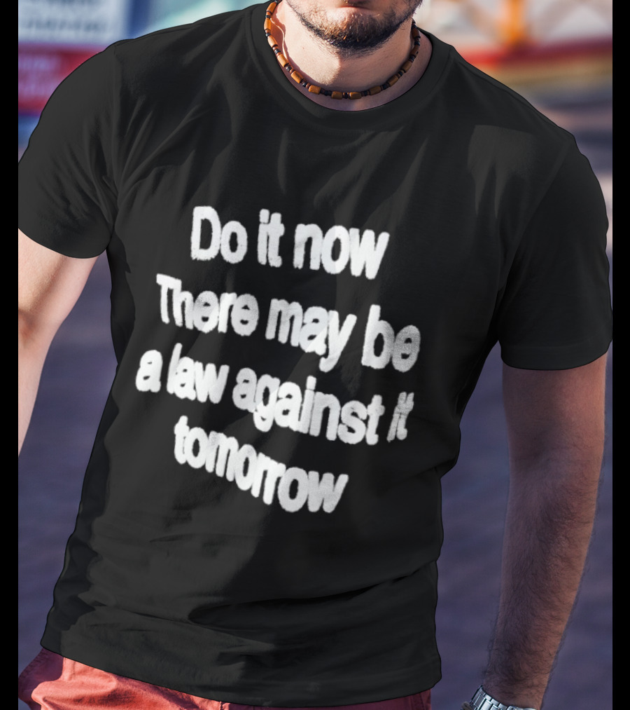 Do It Now There May Be A Law Against It Tomorrow T-Shirt