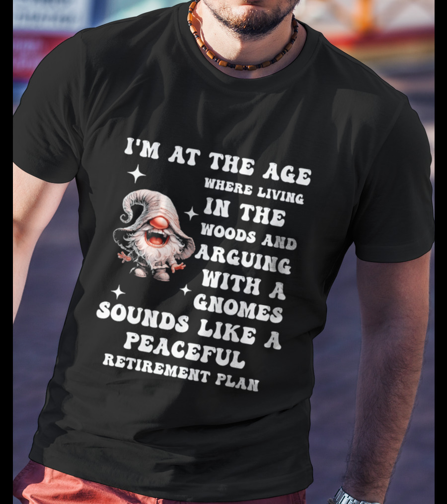 I'm At The Age Where Living In The Woods And Arguing With A Gnome Sounds Like A Peaceful Retirement Plan T-Shirt
