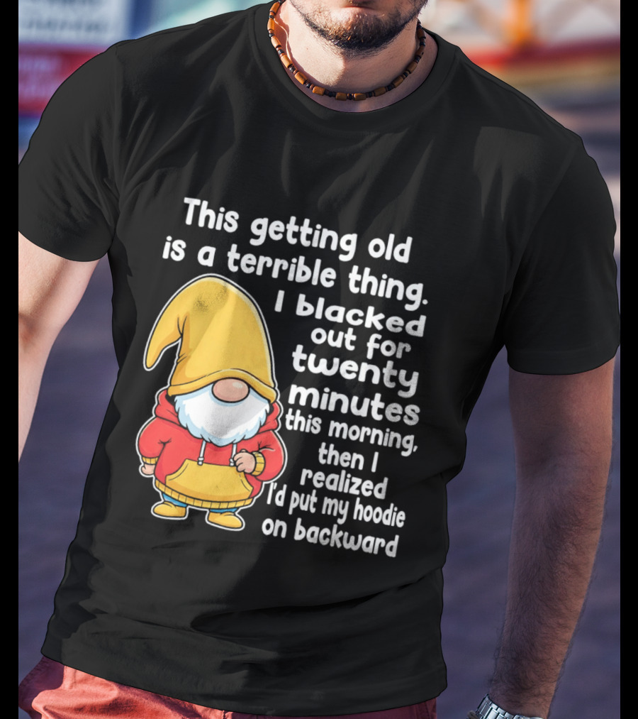 This Getting Old Is A Terrible Thing I Blacked Out For Twenty Minutes Then I Realized I'd Put My On Backward T-Shirt