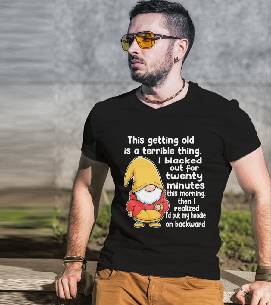 This Getting Old Is A Terrible Thing I Blacked Out For Twenty Minutes Then I Realized I'd Put My On Backward T-Shirt