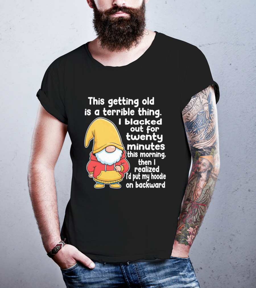 This Getting Old Is A Terrible Thing I Blacked Out For Twenty Minutes Then I Realized I'd Put My On Backward T-Shirt