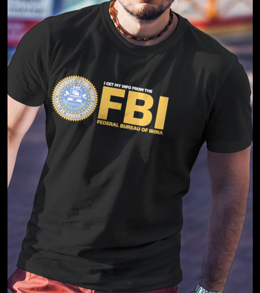 I Get My Info From The FBI Department Of True Crime Federal Bureau Of Irina T-Shirt