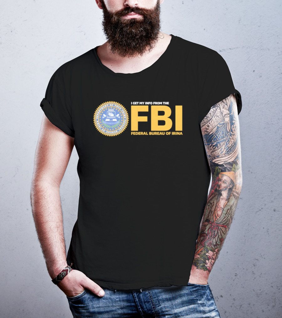 I Get My Info From The FBI Department Of True Crime Federal Bureau Of Irina T-Shirt