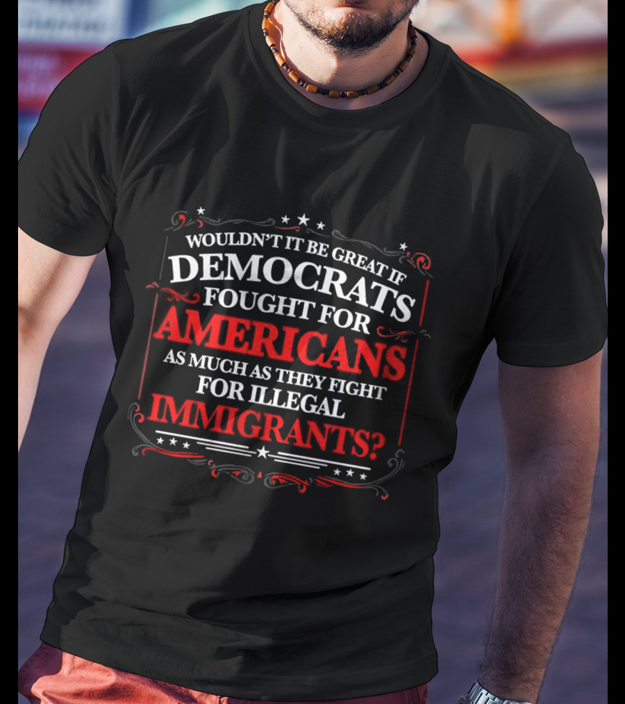 Democrats Fought For Americans As Much As They Fight For Illegal Immigrants T-Shirt