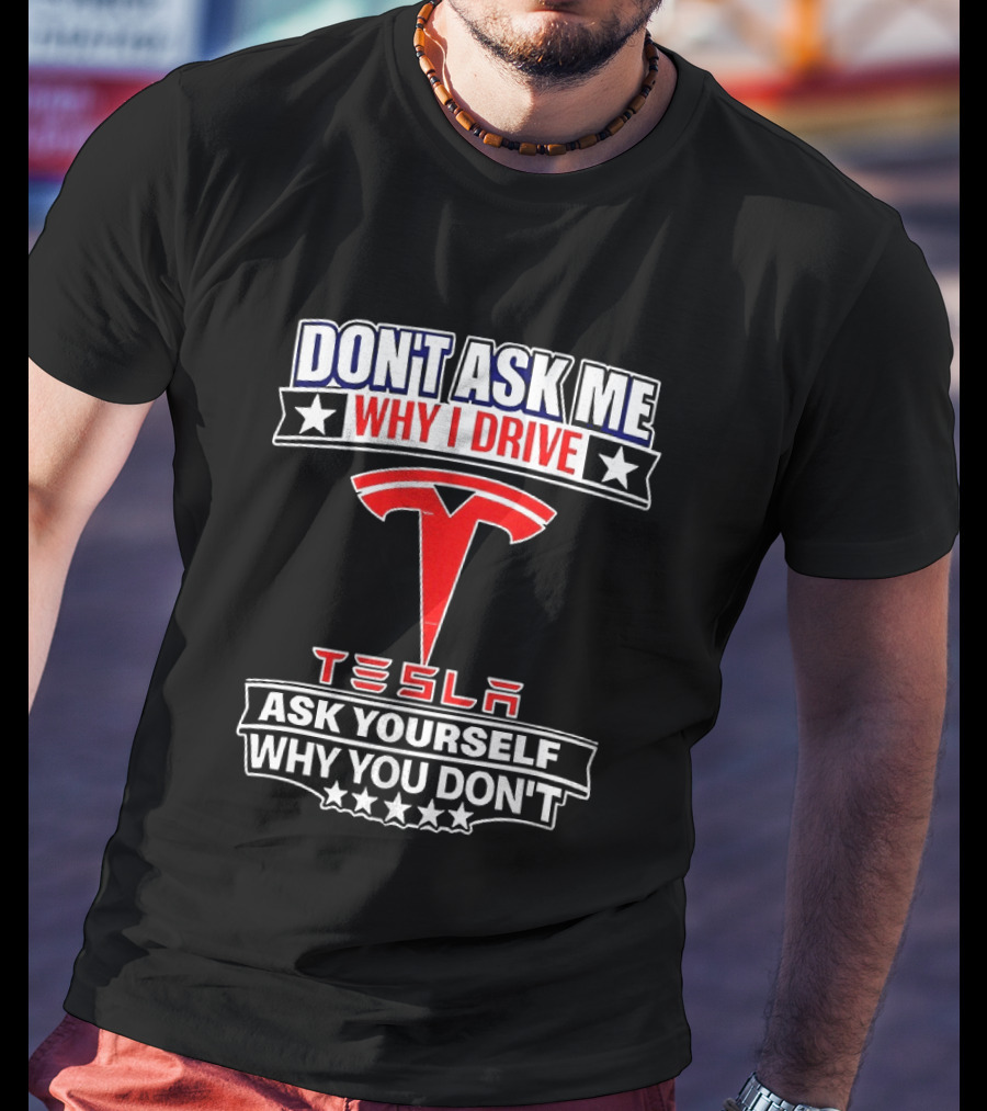 Don't Ask Me Why I Drive Tesla Ask Yourself Why You Don't T-Shirt