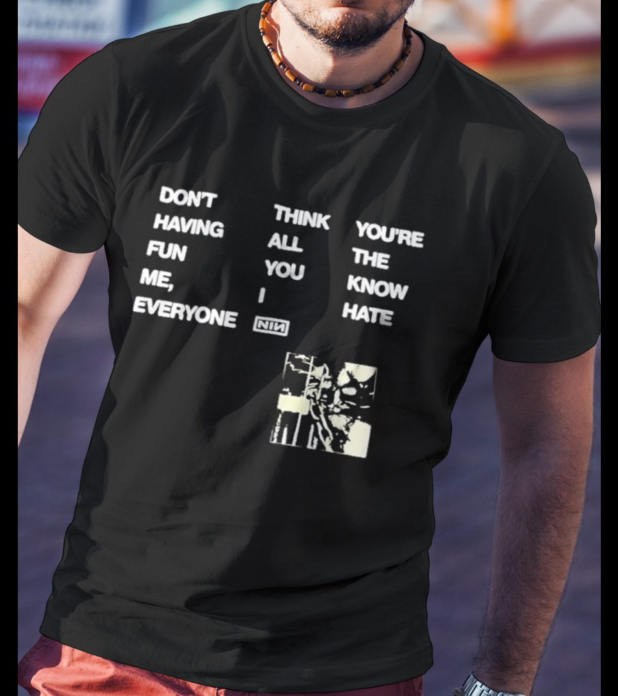 Don't Think You're Having All The Fun You Know Me I Hate Everyone Nin T-Shirt
