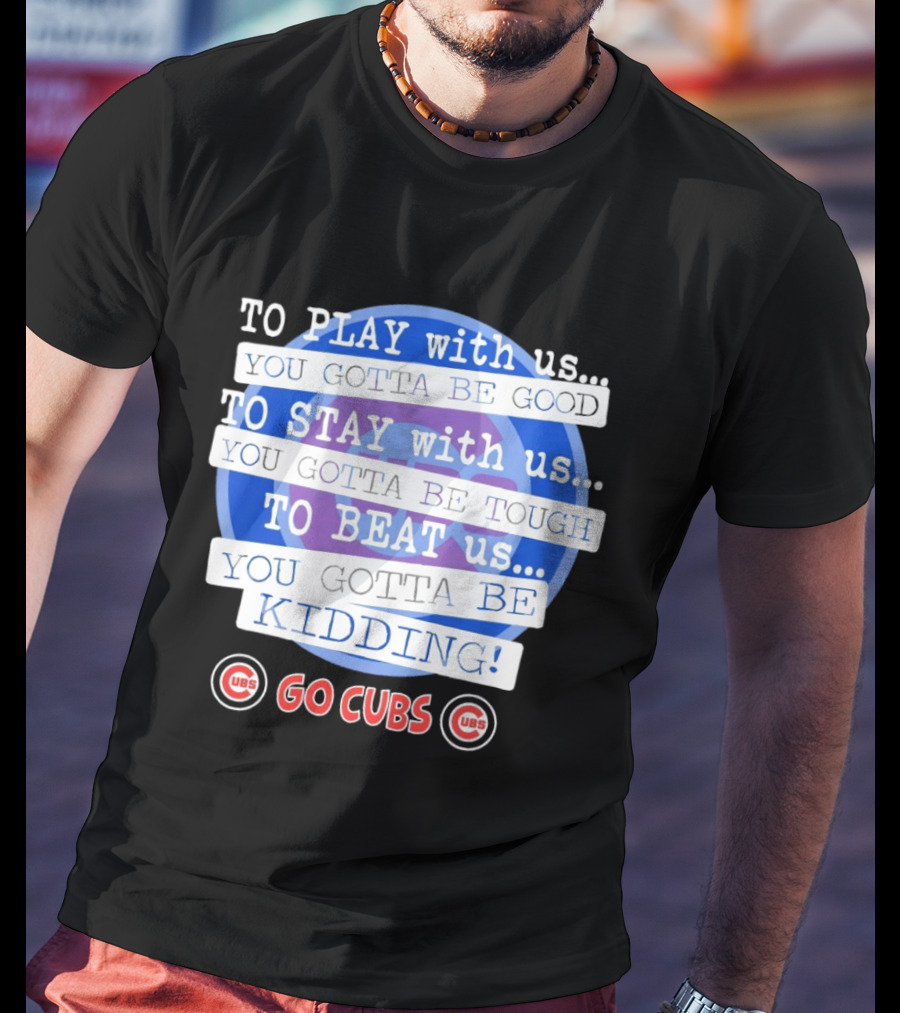 To Play With Us You Gotta Be Tough To Stay With Us You Gotta Be Good To Beat Us You Gotta Be Kidding Go Cubs T-Shirt