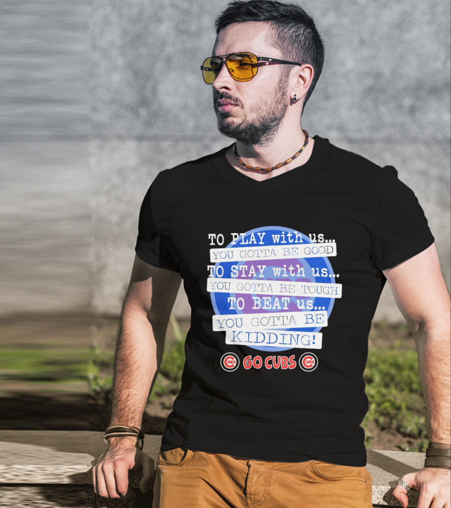 To Play With Us You Gotta Be Tough To Stay With Us You Gotta Be Good To Beat Us You Gotta Be Kidding Go Cubs T-Shirt