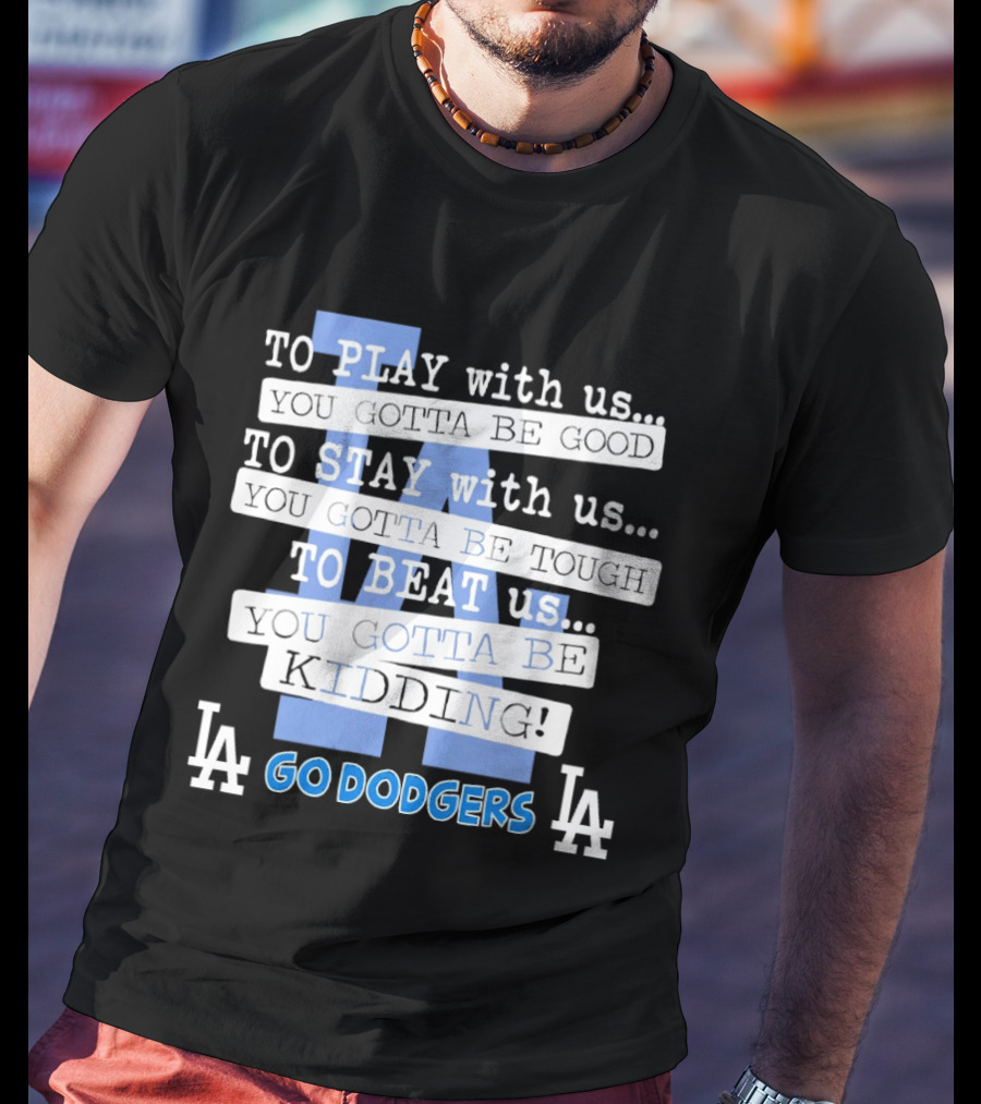 Go Dodgers LA To Play Stay Beat Us You Gotta Be Kiddin T-Shirt