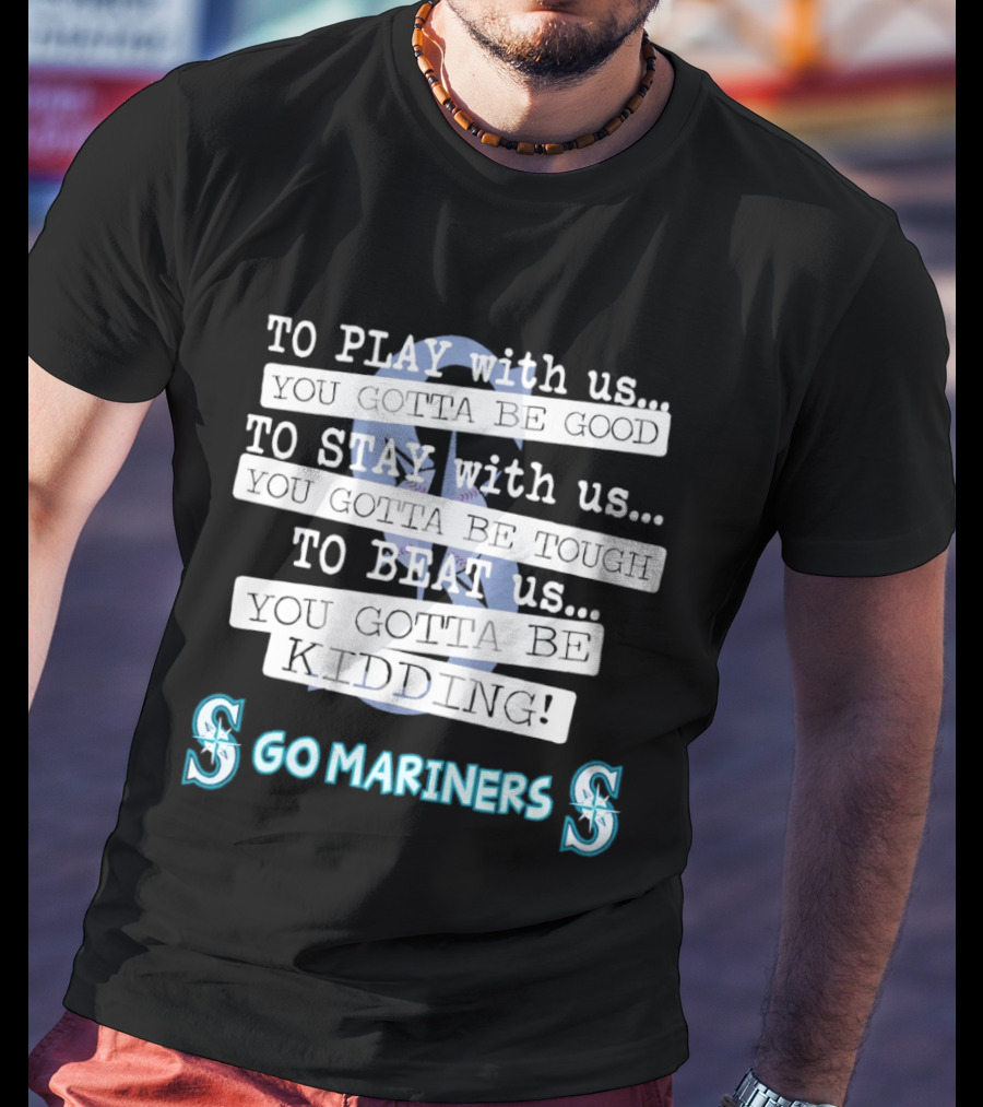 Seattle Mariners To Play With Us You Gotta Be Good T-Shirt