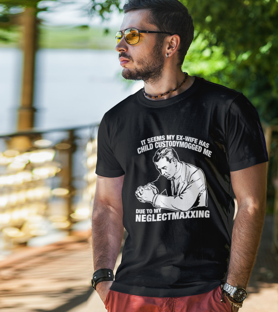 It Seems My Ex Wife Has Child Custodymogged Me Due To My Neglectmaxxing T-Shirt
