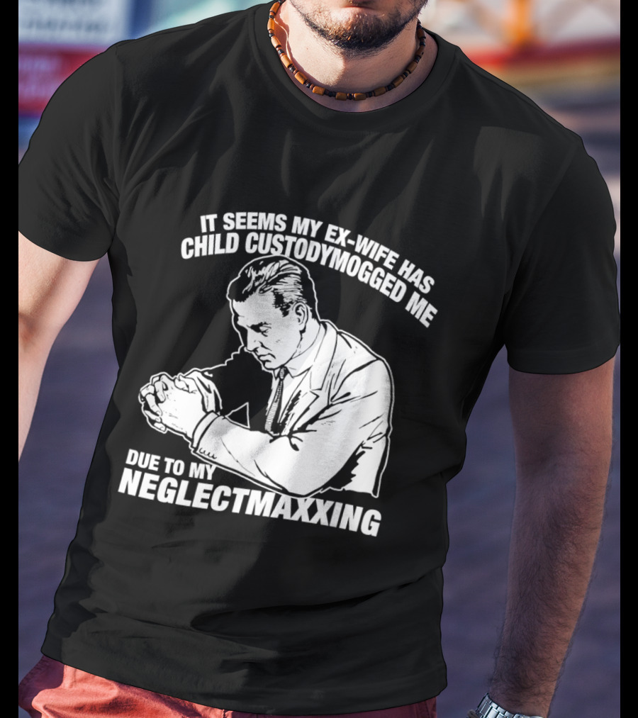It Seems My Ex Wife Has Child Custodymogged Me Due To My Neglectmaxxing T-Shirt