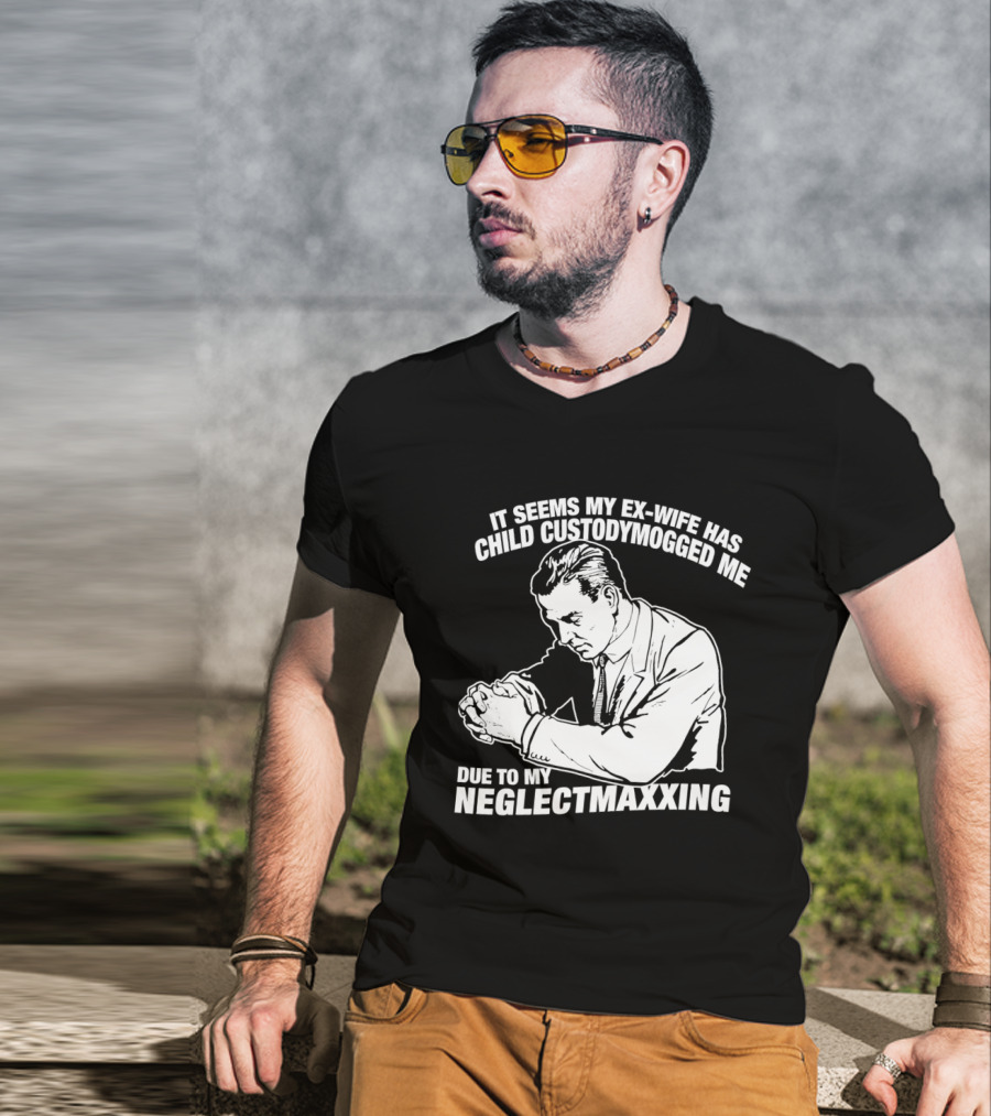 It Seems My Ex Wife Has Child Custodymogged Me Due To My Neglectmaxxing T-Shirt