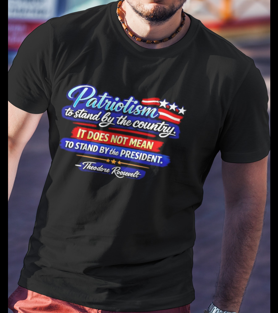 Patriotism To Stand By The Country Not The President Theodore Roosevelt T-Shirt