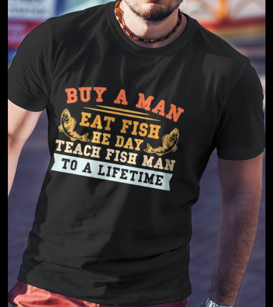 Buy A Man Eat Fish He Day Teach Fish Man To A Lifetime T-Shirt