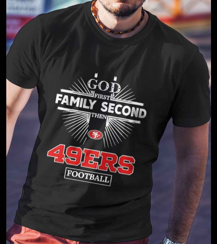 San Francisco 49ers God First Family Second Then 49ers Football T-Shirt