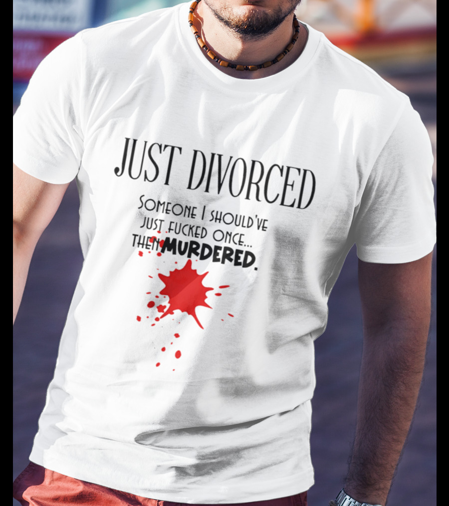 Just Divorced Someone I Should've Just Fucked Once Then Murdered T-Shirt