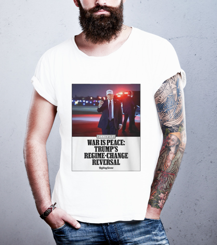War Is Peace Trump's Regime Change Reversal Commentary Rolling Stone T-Shirt