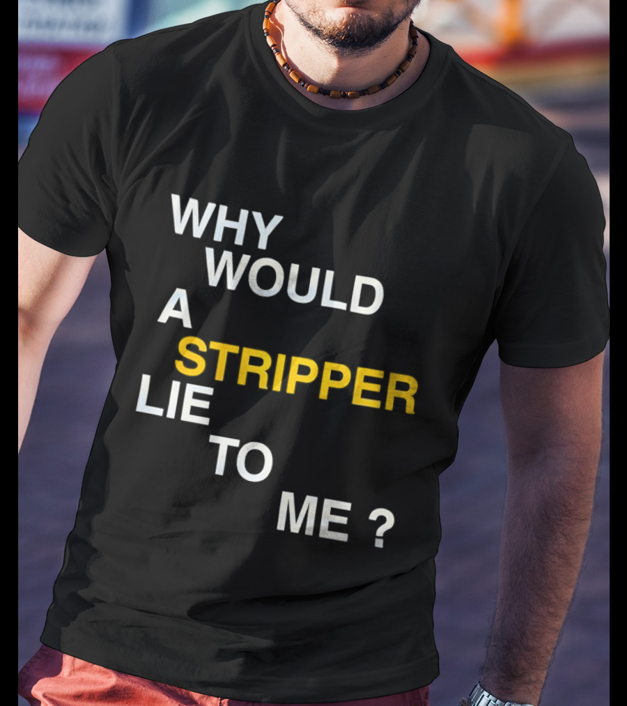 Why Would A Stripper Lie To Me Question T-Shirt