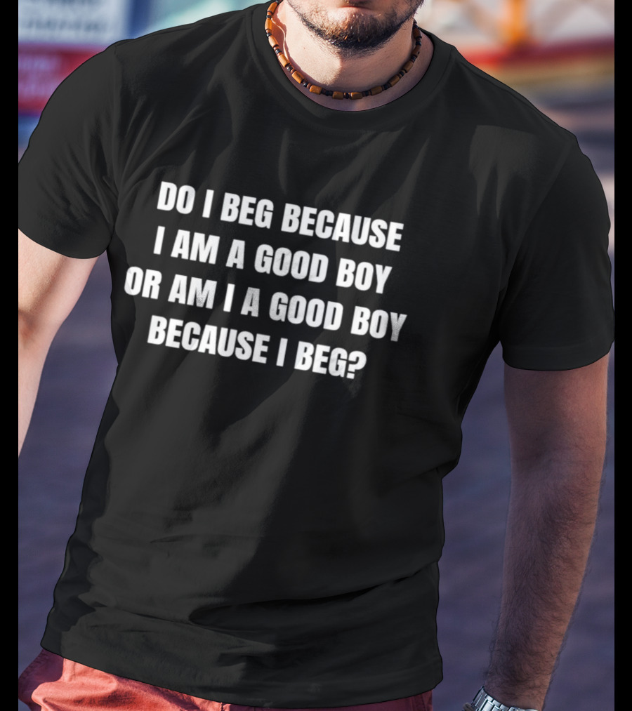 Do I Beg Because I Am A Good Boy Or Am I A Good Boy Because I Beg T-Shirt